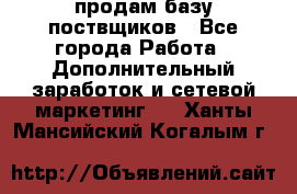 продам базу поствщиков - Все города Работа » Дополнительный заработок и сетевой маркетинг   . Ханты-Мансийский,Когалым г.